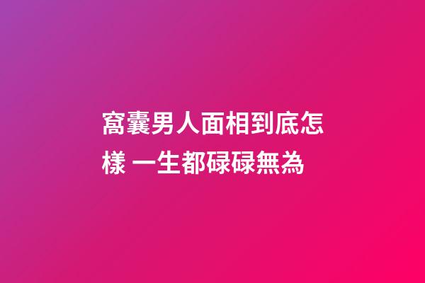 窩囊男人面相到底怎樣 一生都碌碌無為